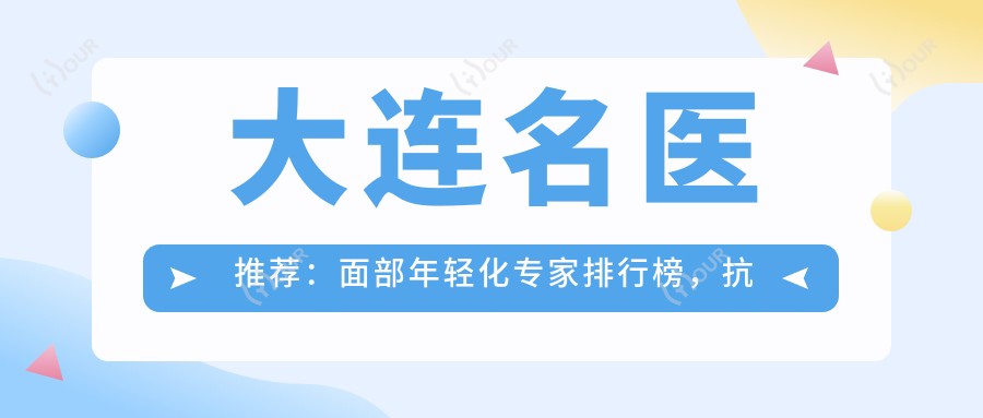 大连名医推荐:面部年轻化医生排行榜,抗衰去皱医生名单参考