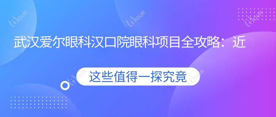武汉爱尔眼科汉口院眼科项目全攻略:近视激光、白内障手术价格揭秘