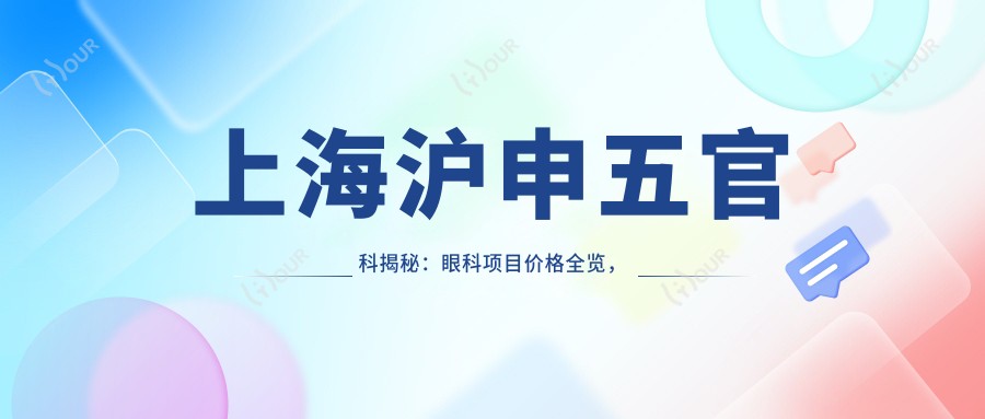 上海沪申眼鼻科揭秘:眼科项目价格全览,近视激光&白内障手术费用一文搞懂