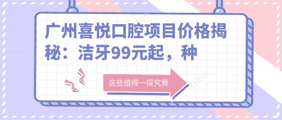 广州喜悦口腔项目价格揭秘:洁牙99元起,种植牙6800元起,正畸1.2W元起