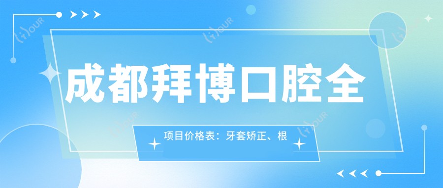 成都拜博口腔全项目价格表:牙套矫正、根管治疗详询,种植牙实惠价揭晓