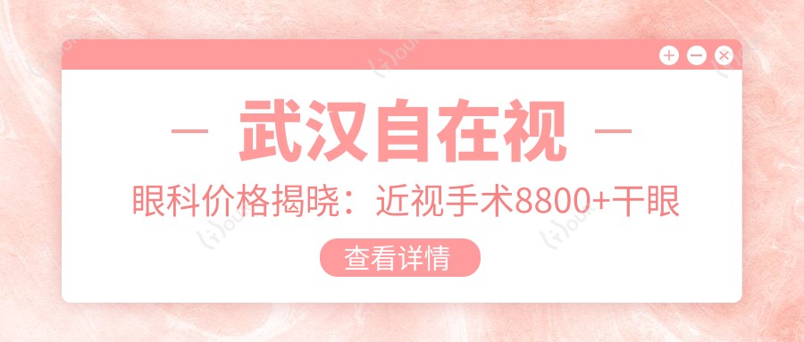武汉自在视眼科价格揭晓:近视手术8800+干眼治疗1200+验光配镜300元起实惠公开