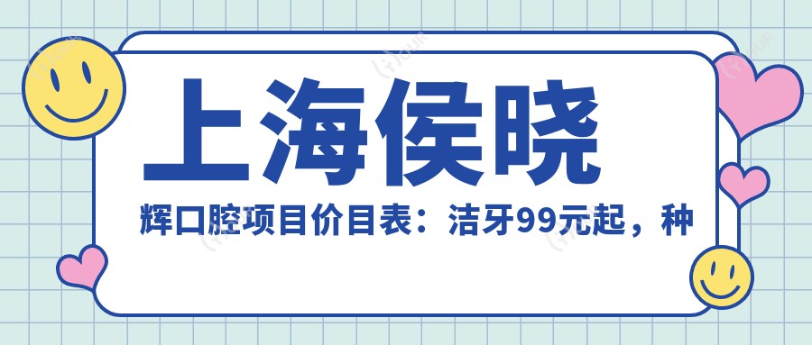 上海侯晓辉口腔项目价目表:洁牙99元起,种植牙8000元起,正畸1.5W元起