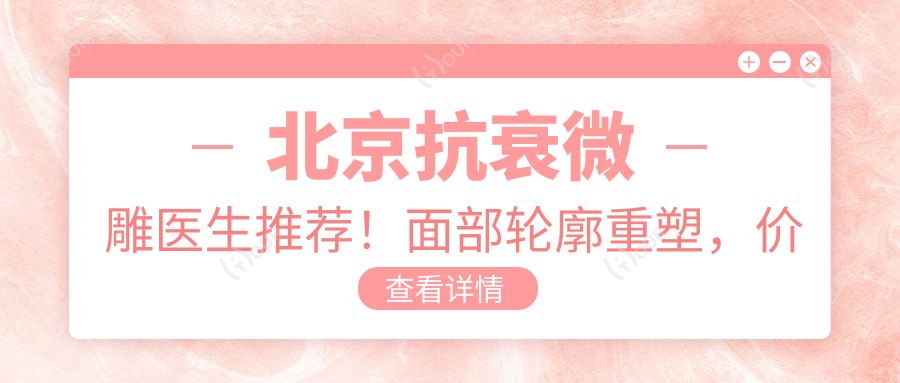 北京抗衰微雕医生推荐！面部轮廓重塑，价格透明，医院地址详列！