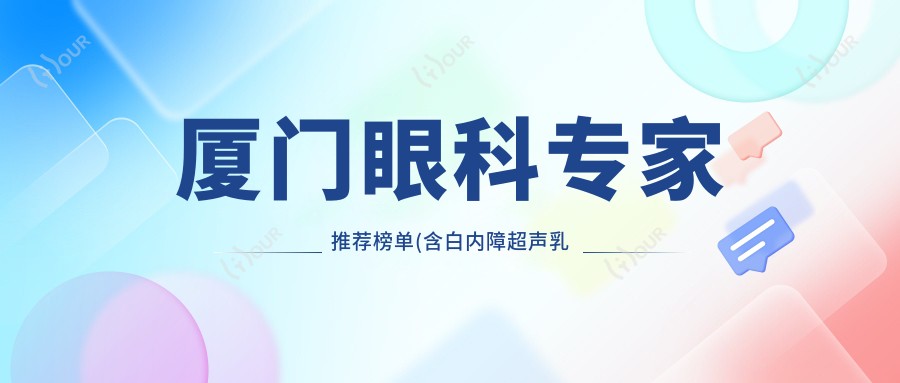 厦门眼科医生推荐榜单(含白内障超声乳化手术优势+医院信息)_眼科就医指南