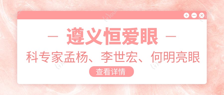 遵义恒爱眼科医生孟杨、李世宏、何明亮眼部手术如何？近视治疗谁更胜一筹？