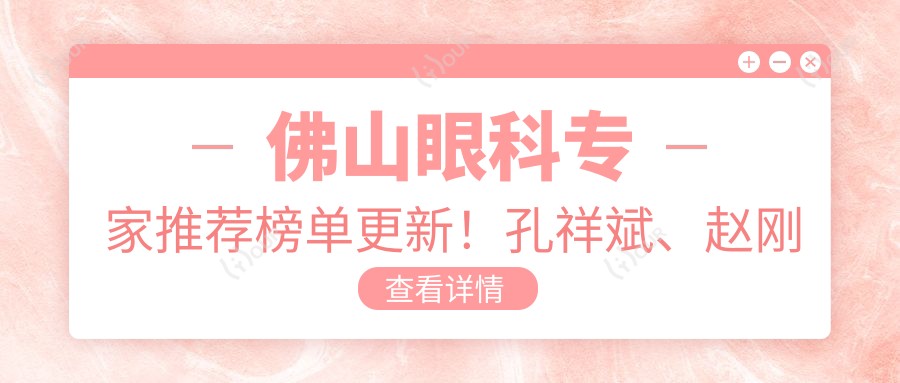 佛山眼科医生推荐榜单更新!孔祥斌、赵刚平、卢敏精细医术带领白内障治疗!