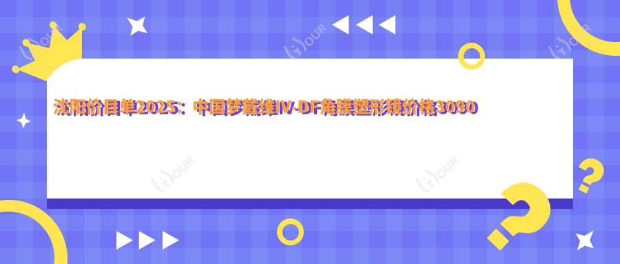 沈阳价目单2025:国内梦戴维IV-DF角膜塑形镜价格3090元,国内视达佳智慧普通片(SS)角膜塑形镜5.4千元起