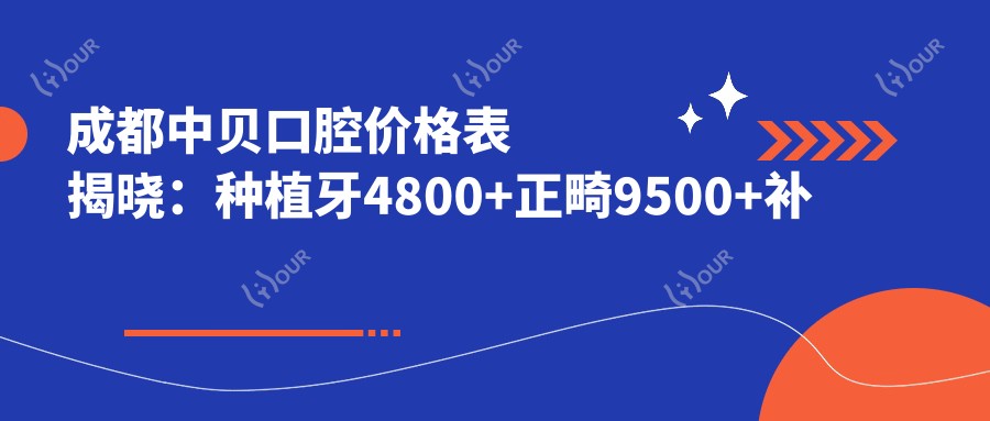 成都中贝口腔价格表揭晓：种植牙4800+正畸9500+补牙300元起实惠优选