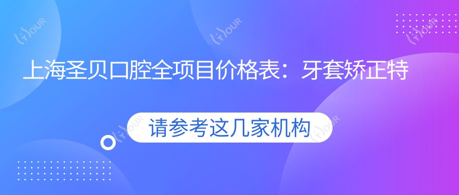 上海圣贝口腔全项目价格表:牙套矫正实惠|根管治疗详价|种植牙2880+起