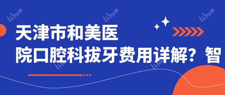 天津市和美医院口腔科拔牙费用详解？智齿拔除2K+ 牙齿矫正8K+ 牙齿美白1.5K+