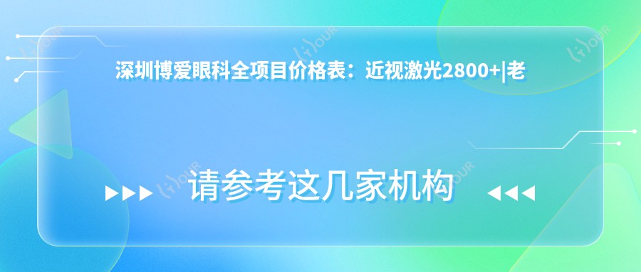 深圳博爱眼科全项目价格表：近视激光2800+|老花眼矫正3999+|PRL晶体植入6800+