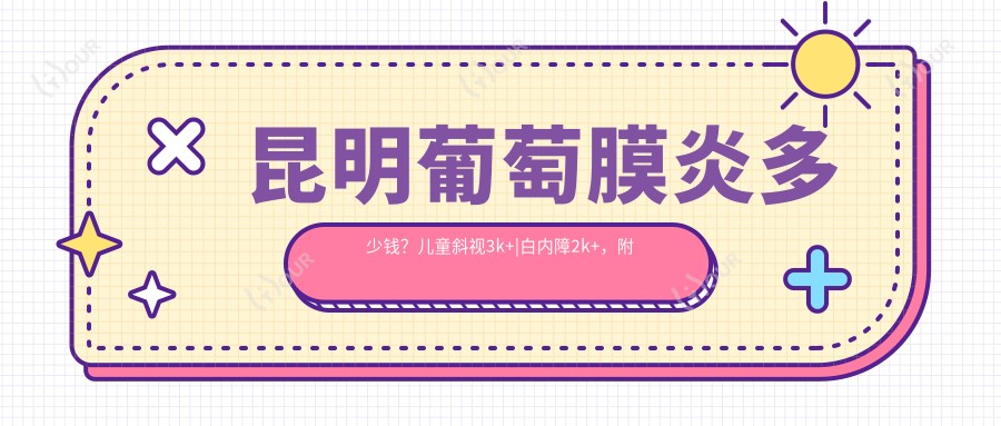 昆明葡萄膜炎多少钱？儿童斜视3k+|白内障2k+，附带2家受欢迎医院价目单！