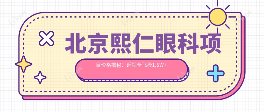 北京熙仁眼科项目价格揭秘:近视全飞秒1.5W+ 半飞秒1.2W+ 晶体植入2.8W+