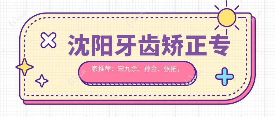 沈阳牙齿矫正医生推荐:宋九余、孙佥、张拓,擅长正畸修复,附服务详情
