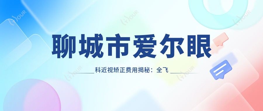 聊城市爱尔眼科近视矫正费用揭秘:全飞秒亲民价、半飞秒性价比之选、晶体植入高端定制