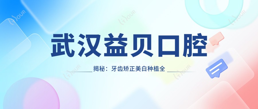 武汉益贝口腔揭秘:牙齿矫正美白种植全攻略,价格透明公开!