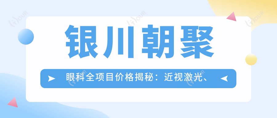 银川朝聚眼科全项目价格揭秘：近视激光、白内障手术等热门医美一览