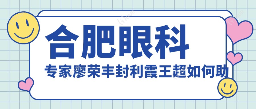 合肥眼科医生廖荣丰封利霞王超如何助力近视眼矫正？白内障青光眼治疗也有妙招？