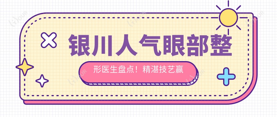 银川人气眼部整形医生盘点!精细技艺赢得网友赞誉!医生推荐新项目!