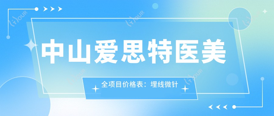 中山爱思特医美全项目价格表：埋线微针吸脂等详列，实惠透明