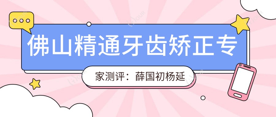 佛山精通牙齿矫正医生测评:薛国初杨延龙张耀,龅牙隐形矫正技术备受好评