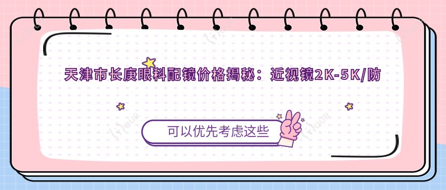 天津市长庚眼科配镜价格揭秘:近视镜2K-5K/防蓝光镜1.5K+/OK镜4K+