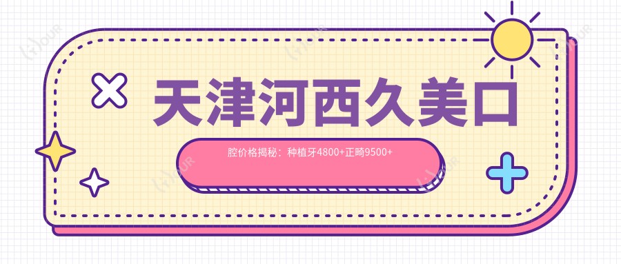 天津河西久美口腔价格揭秘：种植牙4800+正畸9500+补牙300元起实惠之选