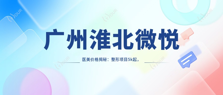 广州淮北微悦医美价格揭秘:整形项目5k起,美肤套餐1800+性价比高