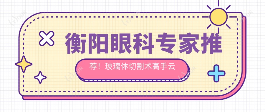 衡阳眼科医生推荐！玻璃体切割术高手云集，网友热赞医生排行榜！