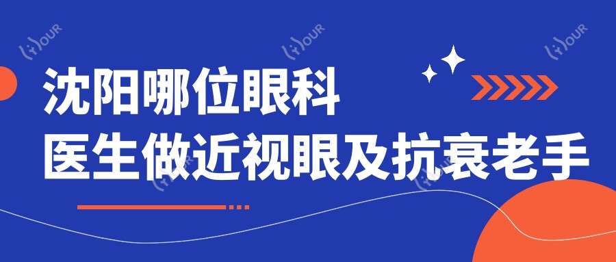 沈阳哪位眼科医生做近视眼及抗衰老手术备受推崇?何伟张含王莉莉均在列