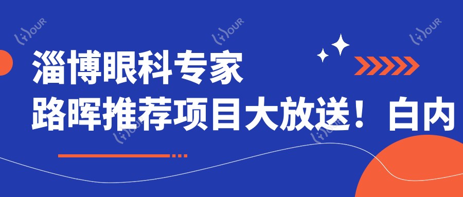 淄博眼科医生路晖推荐项目大放送!白内障青光眼手术详情、价格、地址一网打尽!