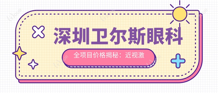 深圳卫尔斯眼科全项目价格揭秘:近视激光、白内障手术等热门医美项目一览