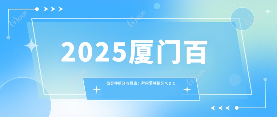 2025厦门百齿泰种植牙收费表:拜阿蒙种植牙/CDIC种植牙价格/金泰克种植牙等百齿泰种植牙价格概览
