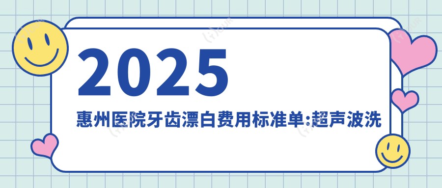 2025惠州医院牙齿漂白费用标准单:超声波洗牙0.1k+|Mega隐形瓷贴面2.2k+|牙黄变白0.4k+