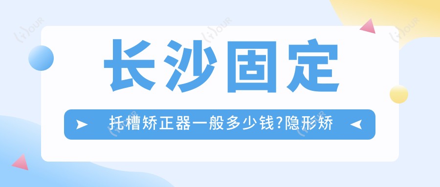 长沙固定托槽矫正器一般多少钱?隐形矫正器1.2万元左右