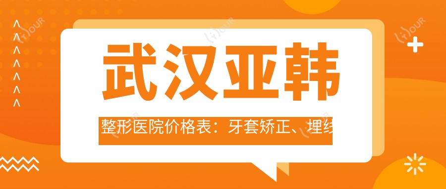 武汉亚韩整形医院价格表：牙套矫正、埋线提升等多面项目费用详览|武汉医美