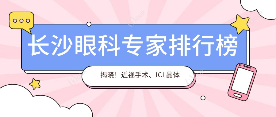 长沙眼科医生排行榜揭晓!近视手术、ICL晶体植入推荐医生及详情一网打尽!