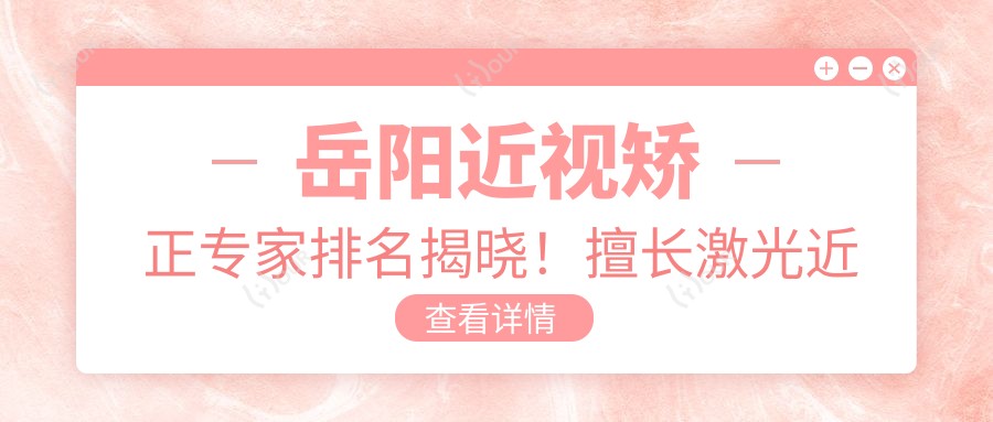 岳阳近视矫正医生排名揭晓!擅长激光近视、ICL植入,技术精细,地址详情一网打尽!