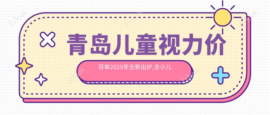 青岛儿童视力价目单2025年全新出炉,含小儿斜视/小儿弱视/小睑裂综合征价格明细