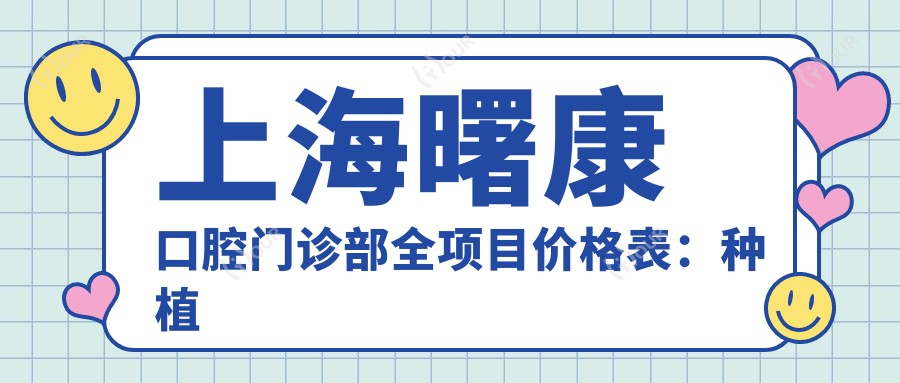 上海曙康口腔门诊部全项目价格表:种植牙半口/全口明细+牙齿矫正费用+更多优惠