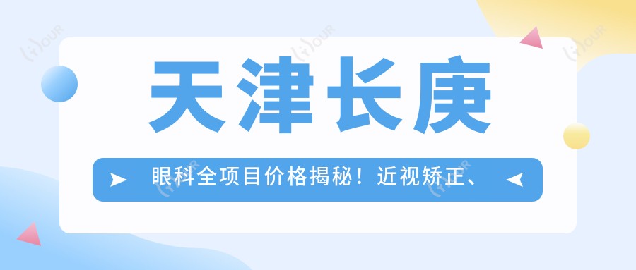 天津长庚眼科全项目价格揭秘!近视矫正、白内障手术等热门医美项目一网打尽