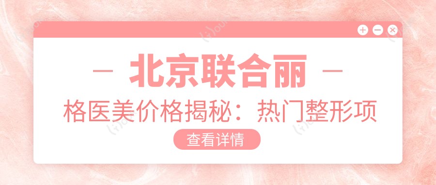 北京联合丽格医美价格揭秘：热门整形项目如隆鼻眼综合费用一览