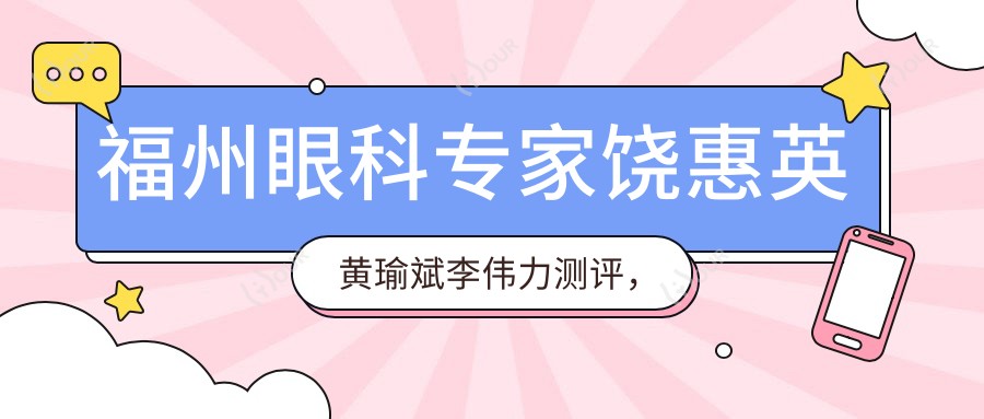 福州眼科医生饶惠英黄瑜斌李伟力测评,精通白内障及屈光手术,口碑优良