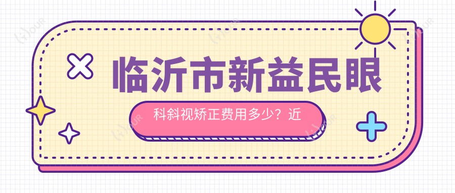 临沂市新益民眼科斜视矫正费用多少?近视激光+散光矫正1W+ / 白内障手术1.5W+