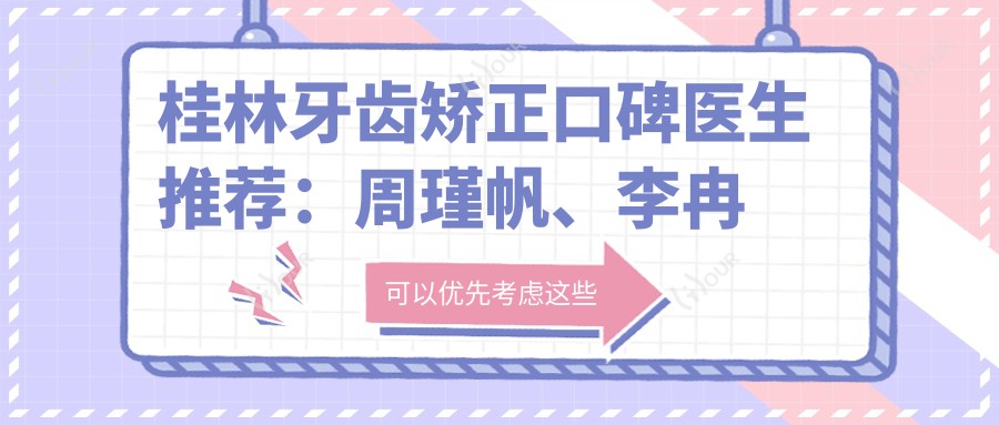 桂林牙齿矫正口碑医生推荐：周瑾帆、李冉洲、王志忠，擅长隐形矫正、种植牙，技艺精细