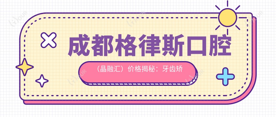 成都格律斯口腔（晶融汇）价格揭秘：牙齿矫正、美白、种植全攻略