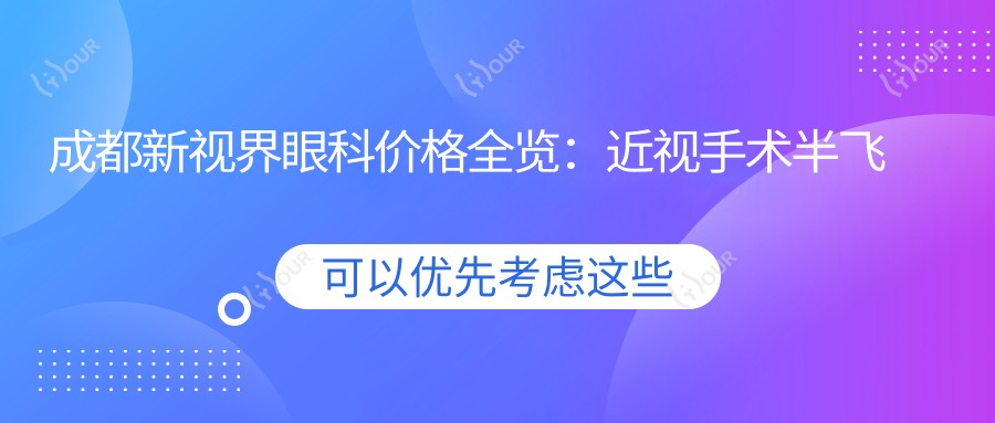 成都新视界眼科价格全览：近视手术半飞秒/全飞秒, 散光矫正, TICL/ICL晶体植入费用明细