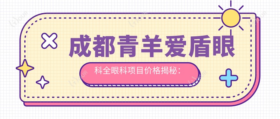 成都青羊爱盾眼科全眼科项目价格揭秘：近视矫正、白内障手术性价比如何？