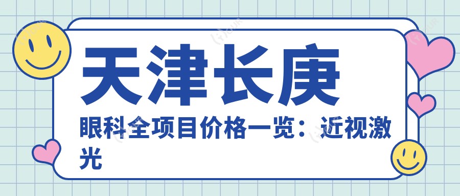天津长庚眼科全项目价格一览:近视激光飞秒、白内障晶体植入、角膜塑形镜等费用明细